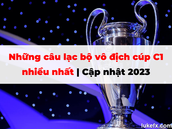 Những câu lạc bộ vô địch cúp C1 nhiều nhất | Cập nhật 2023